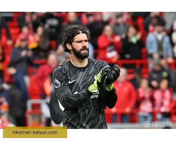 阿利松迎利物浦生涯出场里程碑 近期状态稳健发挥稳定